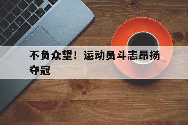 aoa体育教练-不负众望！运动员斗志昂扬夺冠